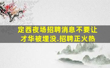 定西夜场招聘消息不要让才华被埋没.招聘正火热